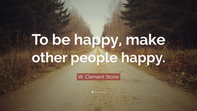 W. Clement Stone Quote: “To be happy, make other people happy.”