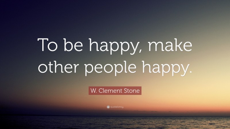 W. Clement Stone Quote: “To be happy, make other people happy.”