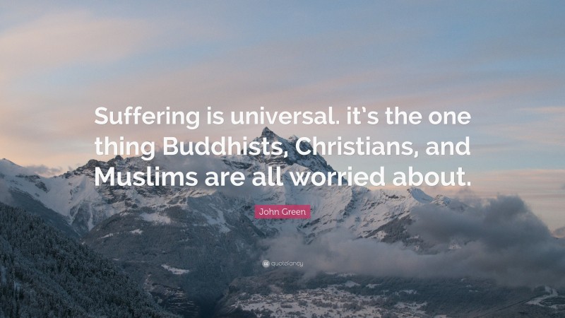 John Green Quote: “Suffering is universal. it’s the one thing Buddhists, Christians, and Muslims are all worried about.”