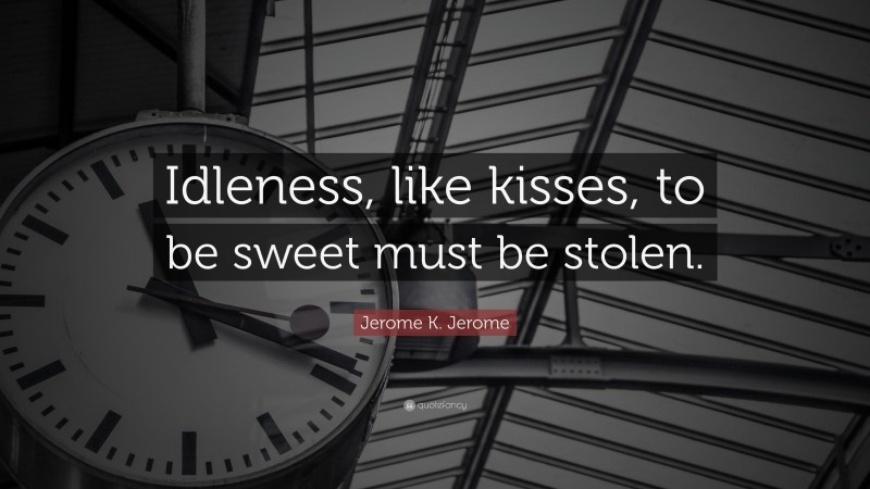 Jerome K. Jerome Quote: “Idleness, like kisses, to be sweet must be stolen.”