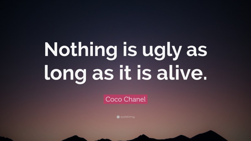 Coco Chanel Quote: “Nothing is ugly as long as it is alive.”