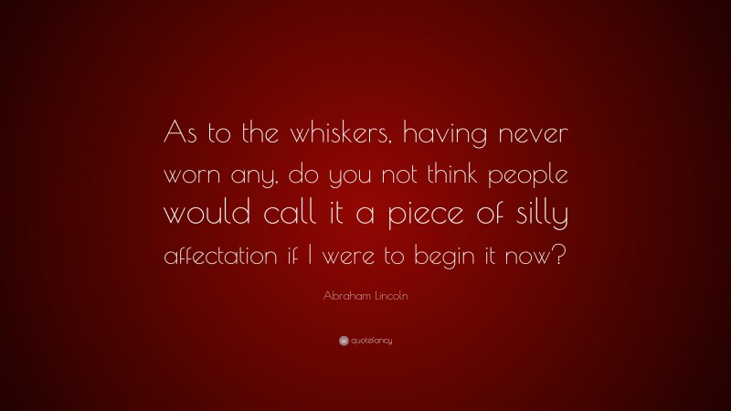 Abraham Lincoln Quote: “As to the whiskers, having never worn any, do you not think people would call it a piece of silly affectation if I were to begin it now?”