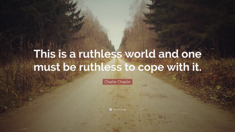 Charlie Chaplin Quote: “This is a ruthless world and one must be ruthless to cope with it.”