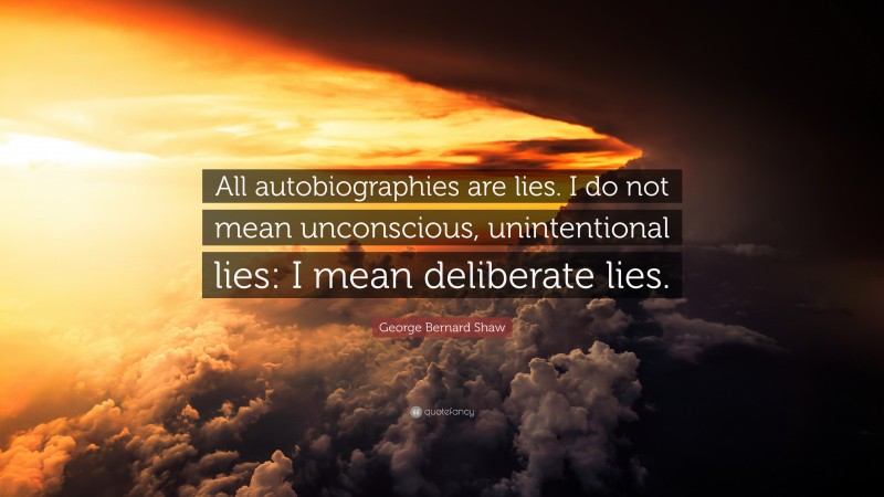 George Bernard Shaw Quote: “All autobiographies are lies. I do not mean unconscious, unintentional lies: I mean deliberate lies.”