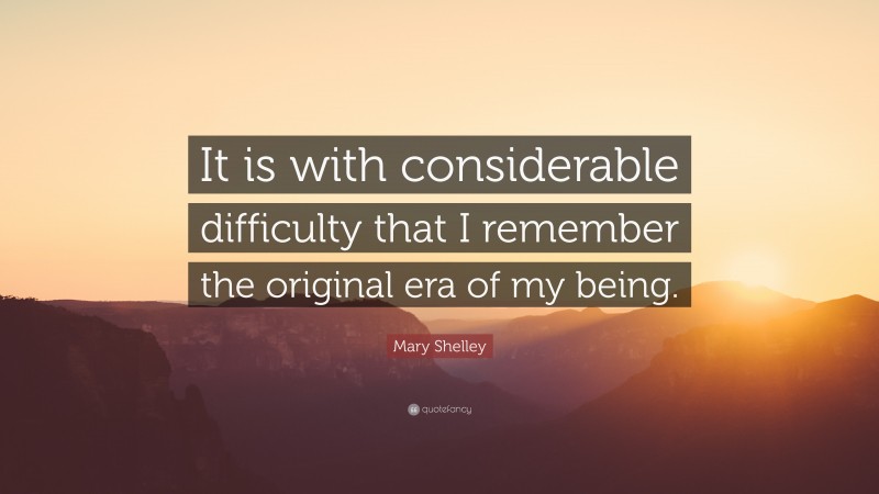Mary Shelley Quote: “It is with considerable difficulty that I remember the original era of my being.”