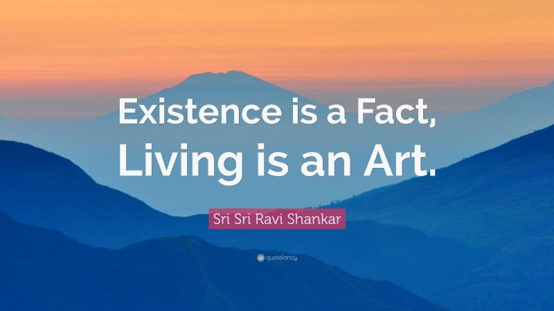 Sri Sri Ravi Shankar Quote: “Existence is a Fact, Living is an Art.”