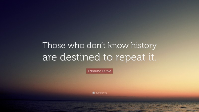 Edmund Burke Quote: “Those who don’t know history are destined to repeat it.”