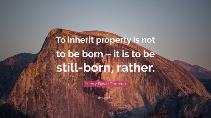 Henry David Thoreau Quote: “To inherit property is not to be born – it is to be still-born, rather.”