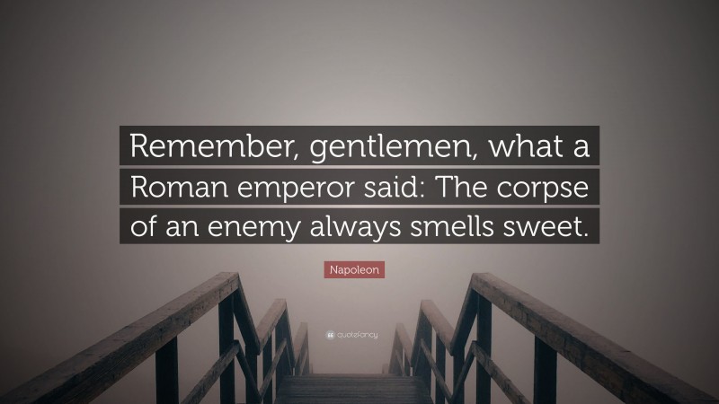 Napoleon Quote: “Remember, gentlemen, what a Roman emperor said: The corpse of an enemy always smells sweet.”