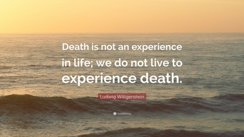 Ludwig Wittgenstein Quote: “Death is not an experience in life; we do not live to experience death.”