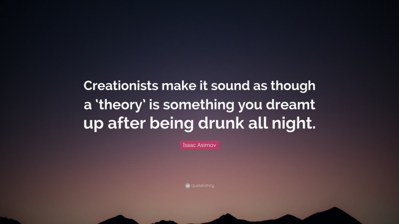 Isaac Asimov Quote: “Creationists make it sound as though a ‘theory’ is something you dreamt up after being drunk all night.”
