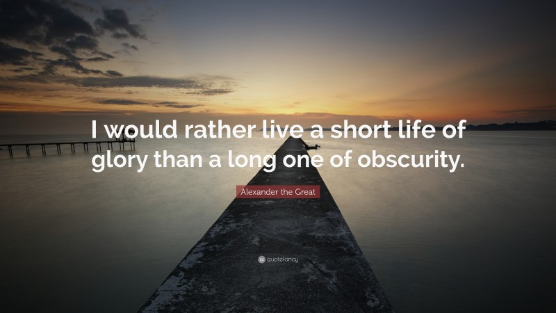 Alexander the Great Quote: “I would rather live a short life of glory than a long one of obscurity.”