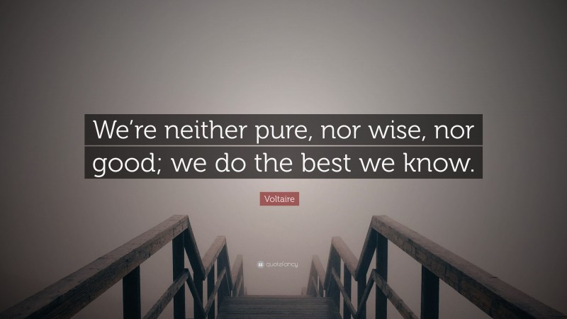 Voltaire Quote: “We’re neither pure, nor wise, nor good; we do the best we know.”