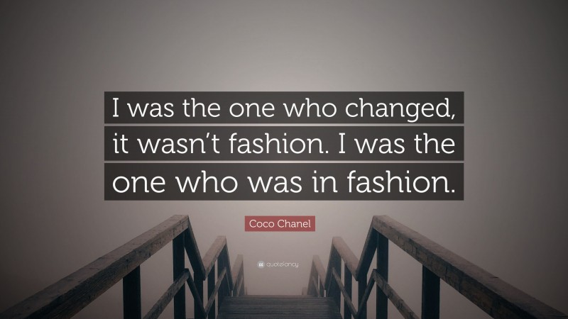 Coco Chanel Quote: “I was the one who changed, it wasn’t fashion. I was the one who was in fashion.”