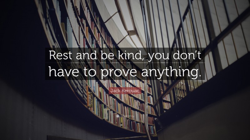 Jack Kerouac Quote: “Rest and be kind, you don’t have to prove anything.”