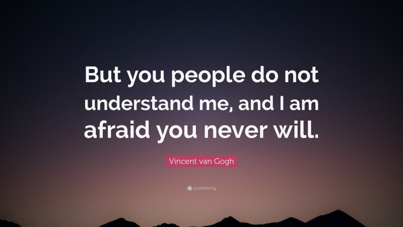 Vincent van Gogh Quote: “But you people do not understand me, and I am afraid you never will.”