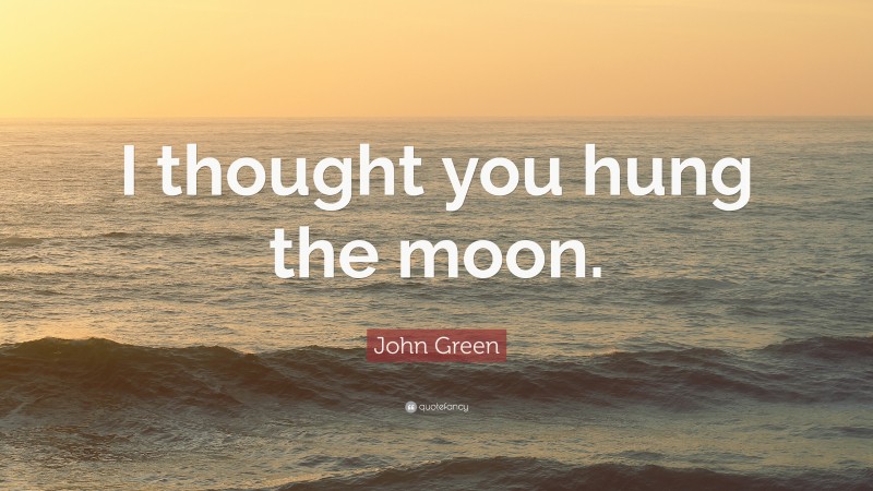 John Green Quote: “I thought you hung the moon.”