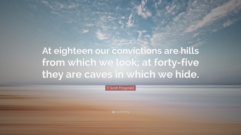 F. Scott Fitzgerald Quote: “At eighteen our convictions are hills from which we look; at forty-five they are caves in which we hide.”
