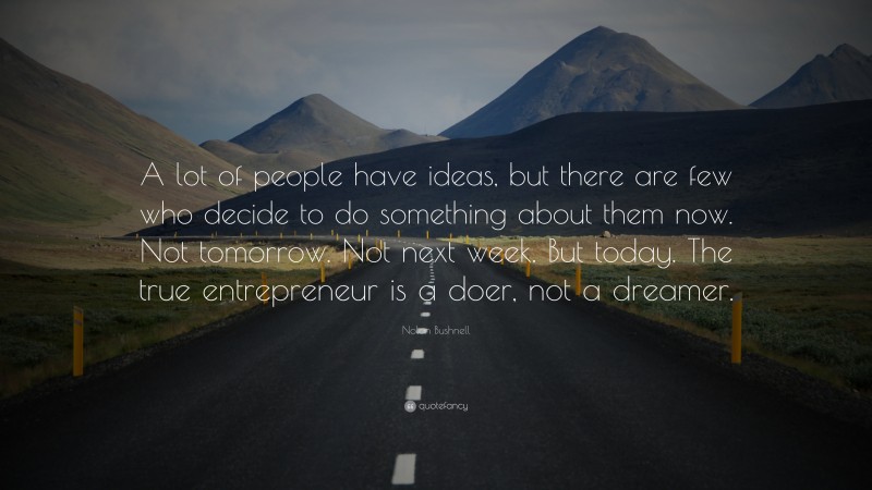 Nolan Bushnell Quote: “A lot of people have ideas, but there are few who decide to do something about them now. Not tomorrow. Not next week. But today. The true entrepreneur is a doer, not a dreamer.”