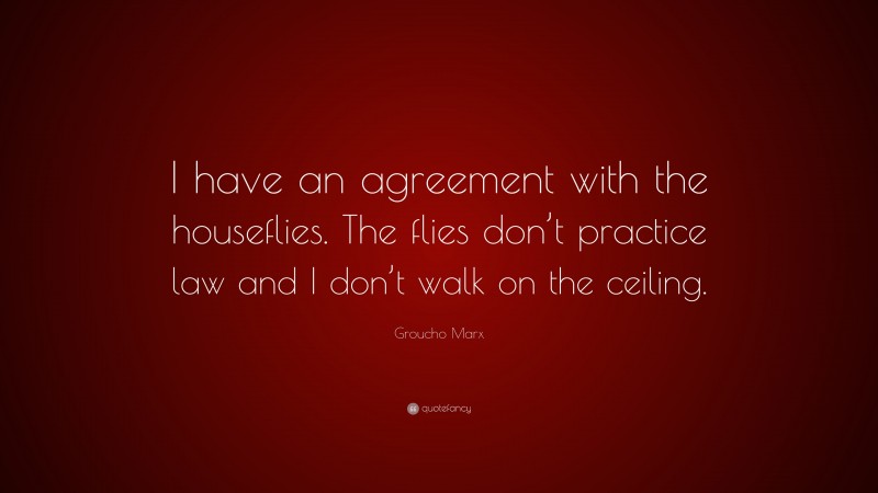 Groucho Marx Quote: “I have an agreement with the houseflies. The flies don’t practice law and I don’t walk on the ceiling.”