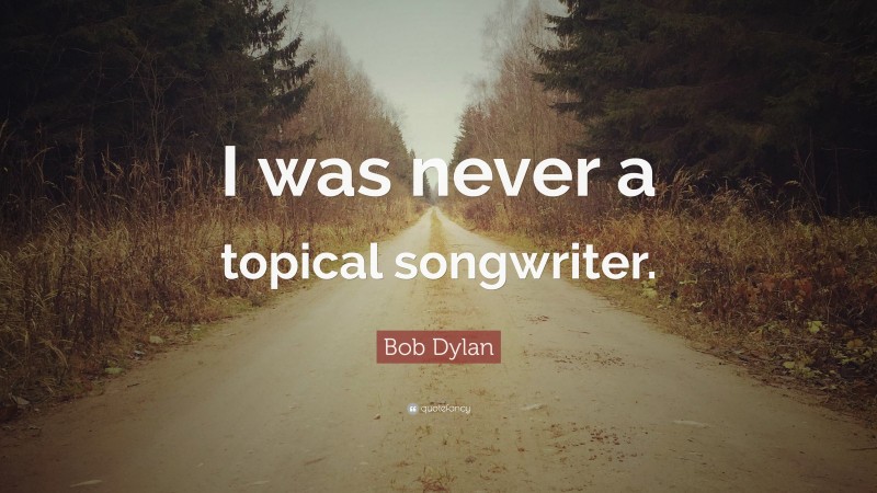 Bob Dylan Quote: “I was never a topical songwriter.”