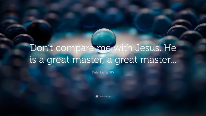 Dalai Lama XIV Quote: “Don’t compare me with Jesus. He is a great master, a great master...”