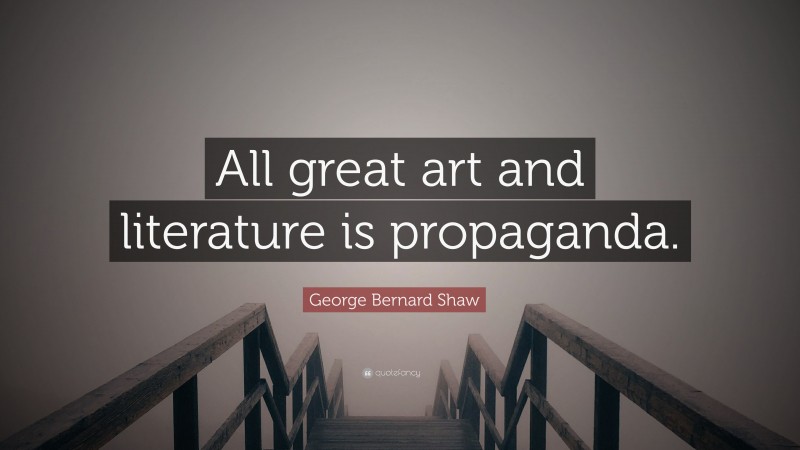 George Bernard Shaw Quote: “All great art and literature is propaganda.”