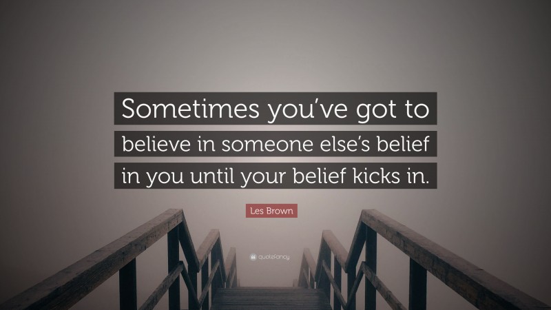 Les Brown Quote: “Sometimes you’ve got to believe in someone else’s belief in you until your belief kicks in.”