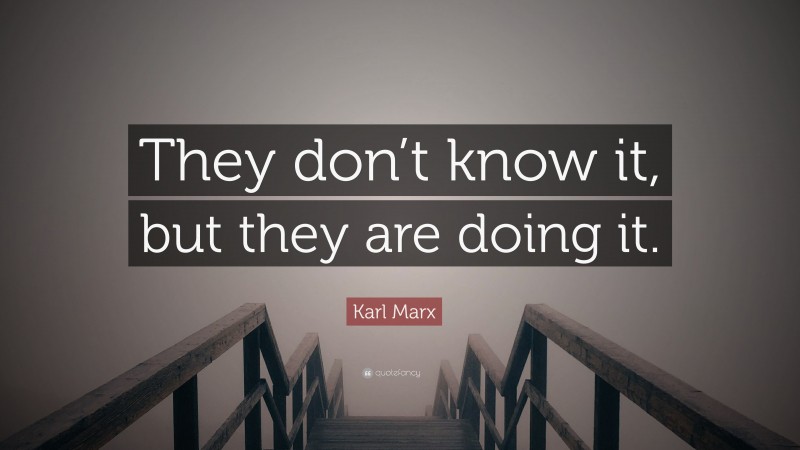 Karl Marx Quote: “They don’t know it, but they are doing it.”