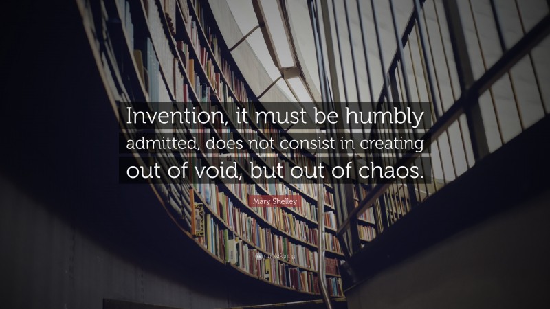 Mary Shelley Quote: “Invention, it must be humbly admitted, does not consist in creating out of void, but out of chaos.”