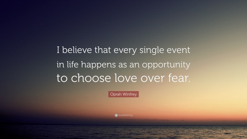 Oprah Winfrey Quote: “I believe that every single event in life happens as an opportunity to choose love over fear.”