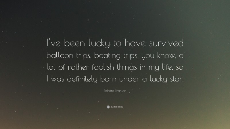 Richard Branson Quote: “I’ve been lucky to have survived balloon trips, boating trips, you know, a lot of rather foolish things in my life, so I was definitely born under a lucky star.”
