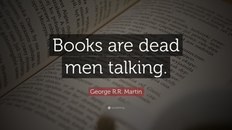 George R.R. Martin Quote: “Books are dead men talking.”