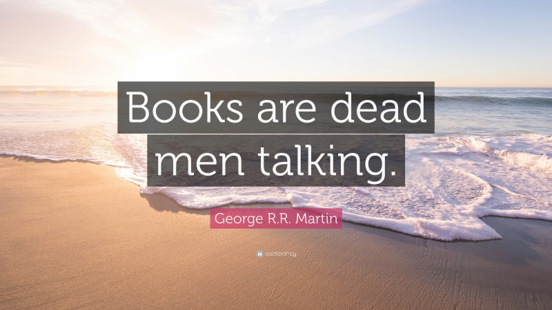 George R.R. Martin Quote: “Books are dead men talking.”
