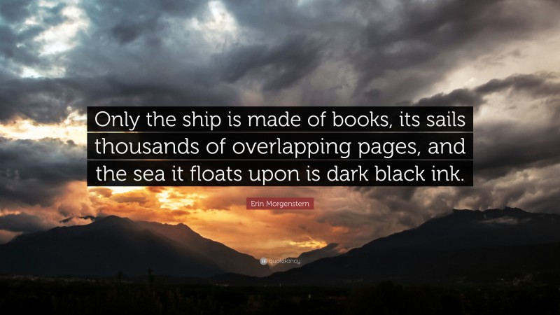 Erin Morgenstern Quote: “Only the ship is made of books, its sails thousands of overlapping pages, and the sea it floats upon is dark black ink.”