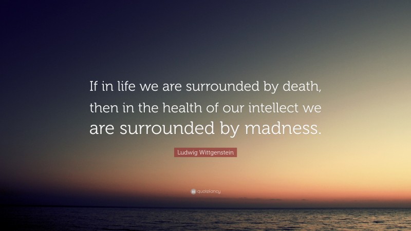 Ludwig Wittgenstein Quote: “If in life we are surrounded by death, then in the health of our intellect we are surrounded by madness.”