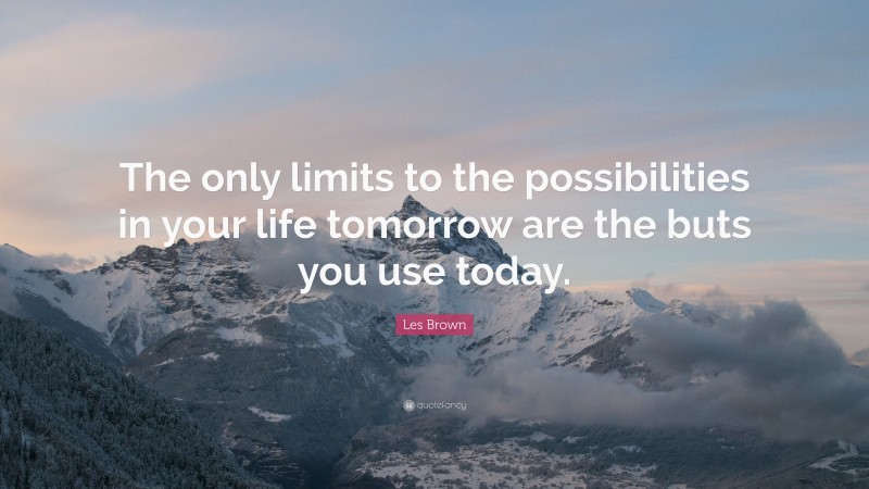 Les Brown Quote: “The only limits to the possibilities in your life tomorrow are the buts you use today.”