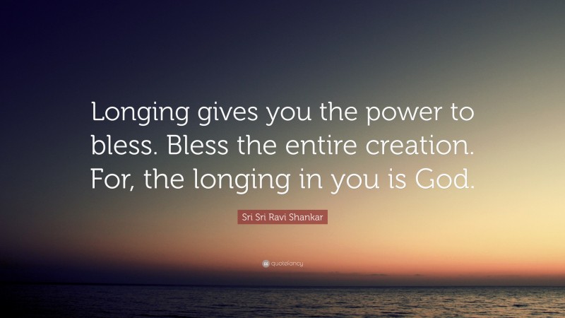 Sri Sri Ravi Shankar Quote: “Longing gives you the power to bless. Bless the entire creation. For, the longing in you is God.”