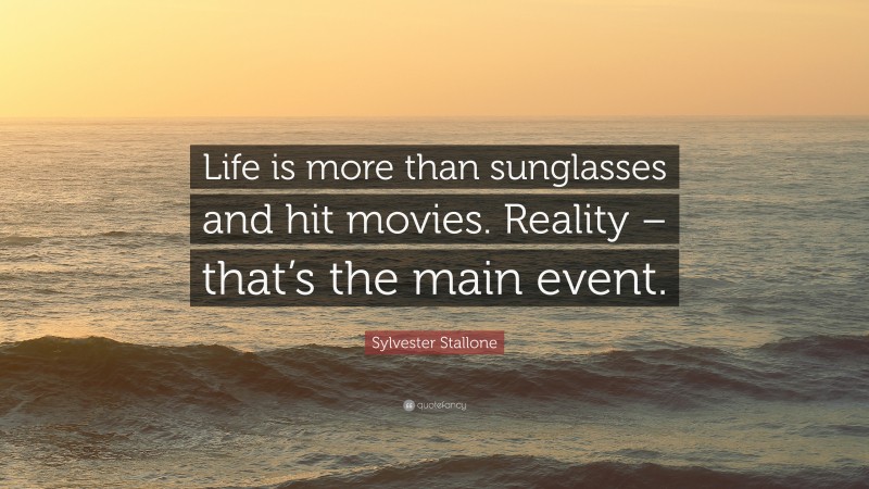Sylvester Stallone Quote: “Life is more than sunglasses and hit movies. Reality – that’s the main event.”