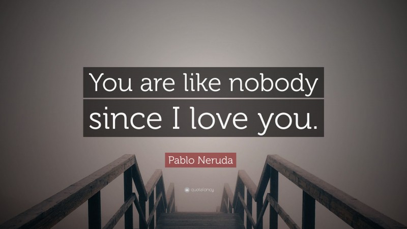 Pablo Neruda Quote: “You are like nobody since I love you.”
