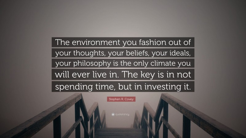 Stephen R. Covey Quote: “The environment you fashion out of your thoughts, your beliefs, your ideals, your philosophy is the only climate you will ever live in. The key is in not spending time, but in investing it.”