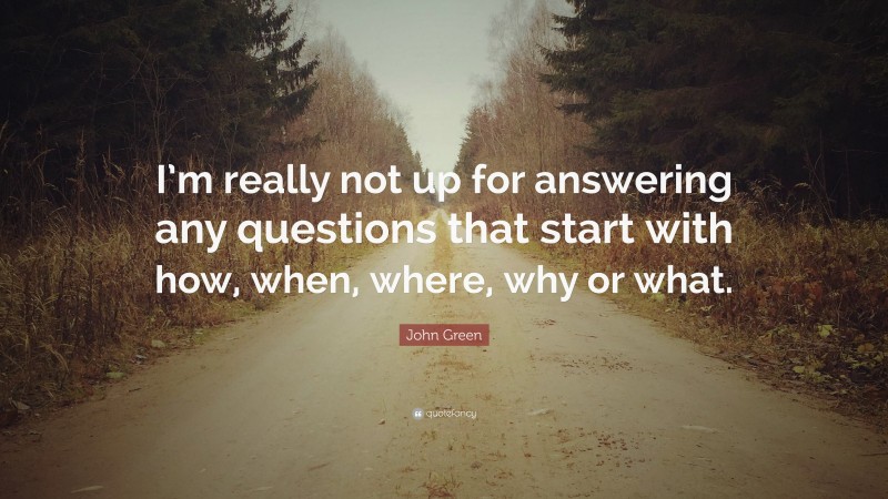 John Green Quote: “I’m really not up for answering any questions that start with how, when, where, why or what.”