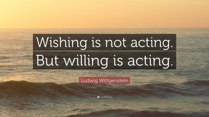 Ludwig Wittgenstein Quote: “Wishing is not acting. But willing is acting.”