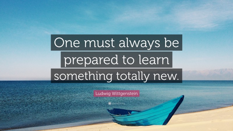 Ludwig Wittgenstein Quote: “One must always be prepared to learn ...