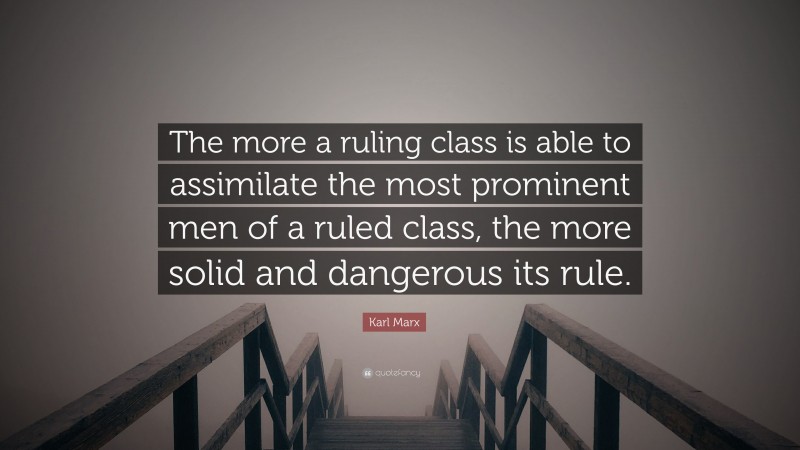 Karl Marx Quote: “The more a ruling class is able to assimilate the most prominent men of a ruled class, the more solid and dangerous its rule.”