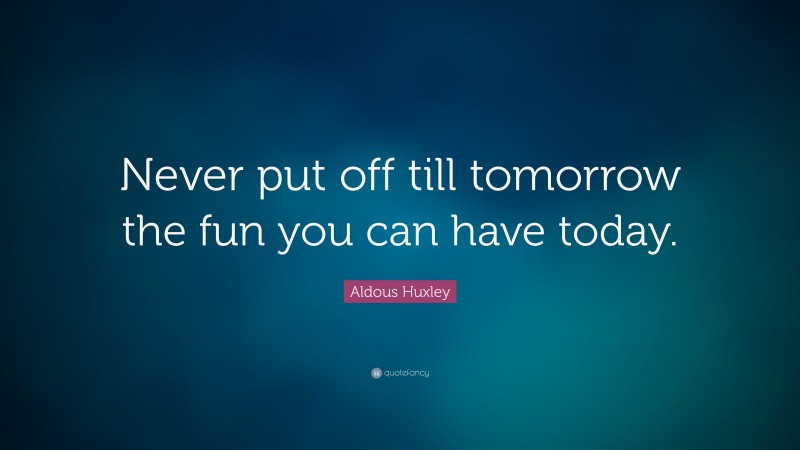Aldous Huxley Quote: “Never put off till tomorrow the fun you can have today.”