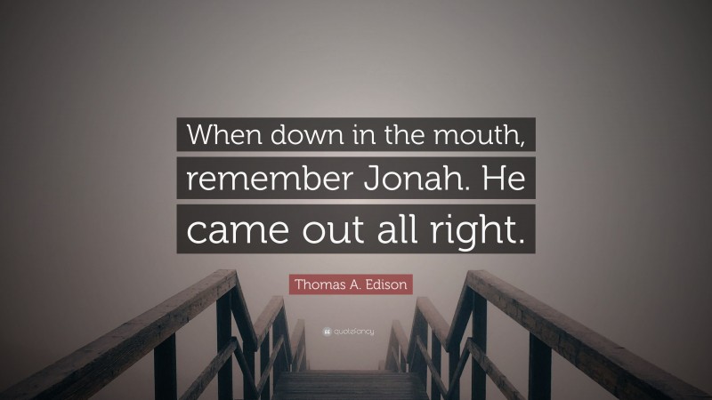 Thomas A. Edison Quote: “When down in the mouth, remember Jonah. He came out all right.”