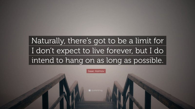 Isaac Asimov Quote: “Naturally, there’s got to be a limit for I don’t expect to live forever, but I do intend to hang on as long as possible.”
