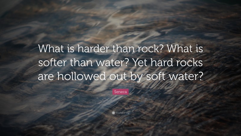 Seneca Quote: “What is harder than rock? What is softer than water? Yet hard rocks are hollowed out by soft water?”