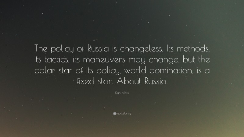 Karl Marx Quote: “The policy of Russia is changeless. Its methods, its tactics, its maneuvers may change, but the polar star of its policy, world domination, is a fixed star. About Russia.”